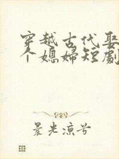 穿越古代娶了三个媳妇短剧