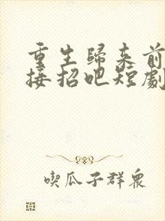 重生归来前夫哥接招吧短剧免费观看