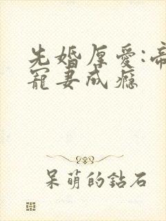 先婚厚爱:帝少宠妻成瘾