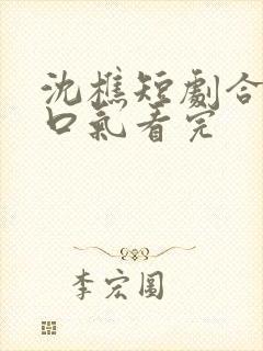 沈樵短剧合集一口气看完