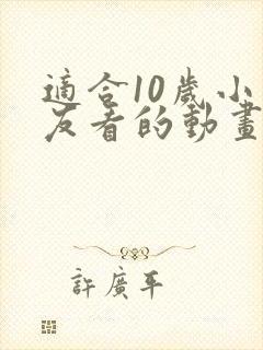 适合10岁小朋友看的动画片