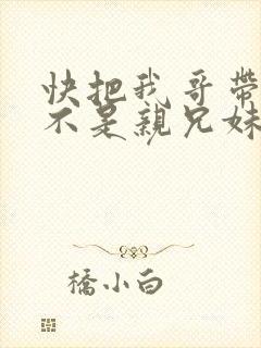 快把我哥带走是不是亲兄妹