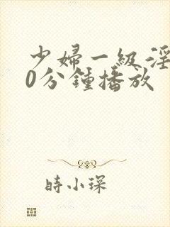 少妇一级淫片50分钟播放