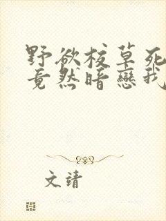 野欲校草死对头竟然暗恋我小说免费阅读