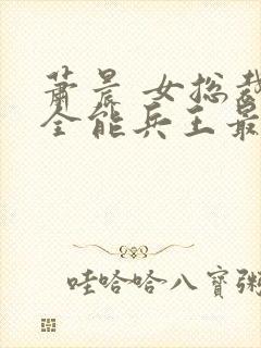 萧晨 女总裁的全能兵王最新更新完