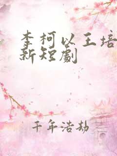 李柯以王培廷最新短剧