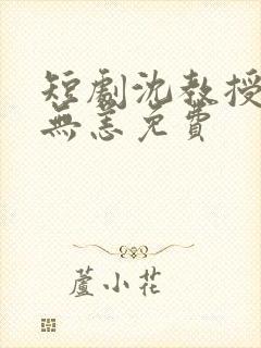 短剧沈教授别来无恙免费