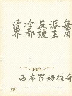 清冷反派每个世界都被主角艹得哭唧唧