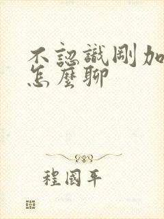 不认识刚加微信怎么聊