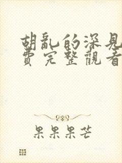 胡乱的深见君免费完整观看