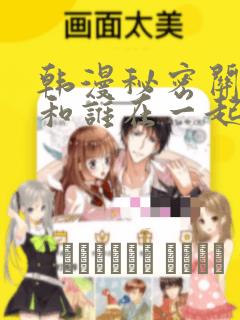 韩漫秘密关系受和谁在一起了