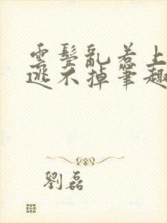 云鬓乱惹上权臣逃不掉笔趣阁