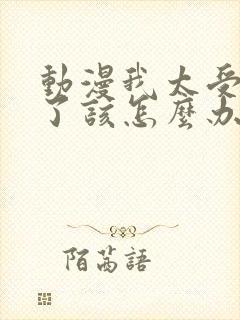 动漫我太受欢迎了该怎么办