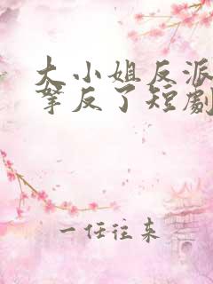 大小姐反派剧本拿反了短剧
