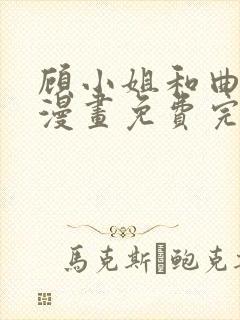 顾小姐和曲小姐漫画免费完整观看