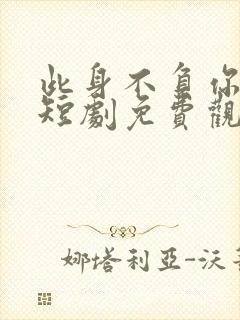 此身不负你情深短剧免费观看