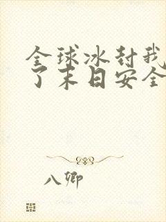 全球冰封我打造了末日安全屋全文下载