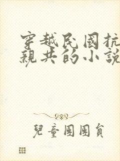 穿越民国抗日不亲共的小说