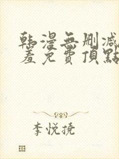 韩漫无删减无遮羞免费顶点漫画