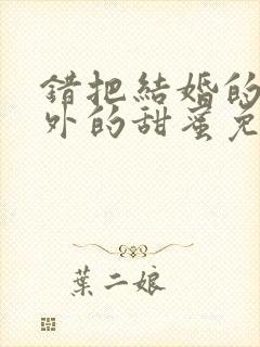 错把结婚的却意外的甜蜜免费漫画