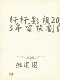 纤纤影视2023年电视剧观看