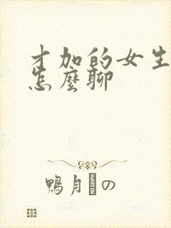 才加的女生微信怎么聊