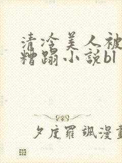 清冷美人被老头糟蹋小说bl