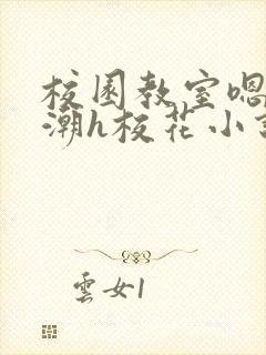 校园教室嗯啊高潮h校花小说