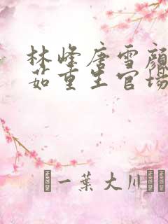 林峰唐雪颜刘艳茹重生官场之权势滔天小说