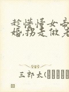 趁懵懂女帝被退婚,拐走做老婆全集分享