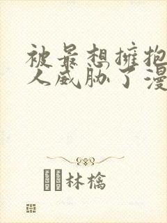 被最想拥抱的男人威胁了漫画无删减