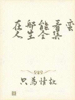 在哪能看蛮好的人生全集