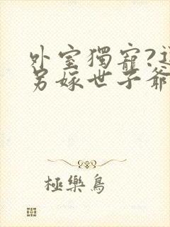 外室独宠?退婚另嫁世子爷请自重》