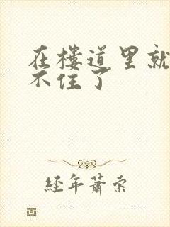 在楼道里就控制不住了