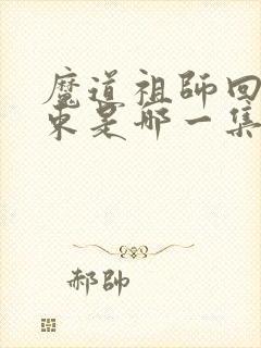 魔道祖师回忆结束是哪一集