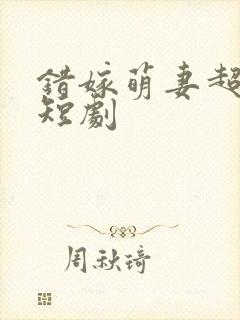 错嫁萌妻超甜的短剧