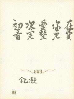 初次爱你在线观看完整免费版电视剧高清