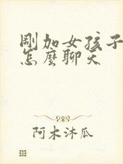 刚加女孩子微信怎么聊天