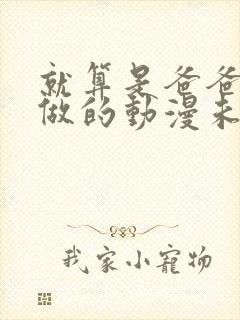 就算是爸爸也想做的动漫未删减