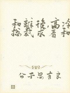 和离后,高冷女总裁求着和我复婚