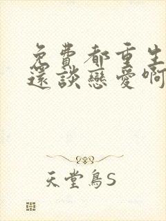 免费都重生了谁还谈恋爱啊小说