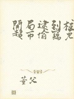 开局逮到校花在超市偷窃免费阅读