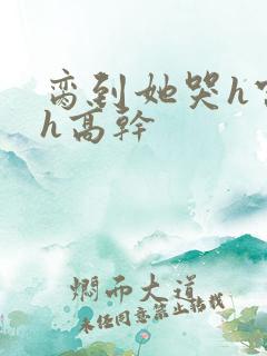 脔到她哭h宫交h高干