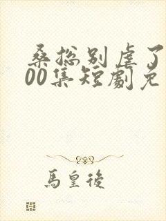 桑总别虐了第100集短剧免费观看