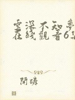 云深不知梦动漫在线观看6集免费播放