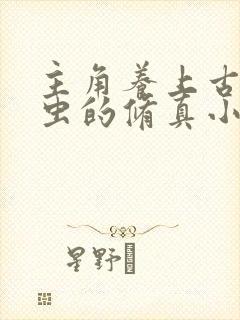 主角养上古各种虫的修真小说