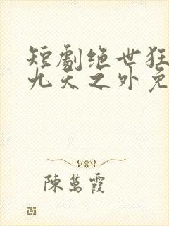 短剧绝世狂萧之九天之外免费观看