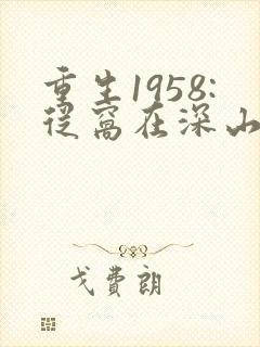 重生1958:从窝在深山打猎开始阅读阅读全文