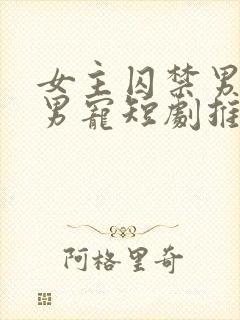 女主囚禁男主当男宠短剧推荐