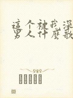 这个被我深爱的男人什么歌曲